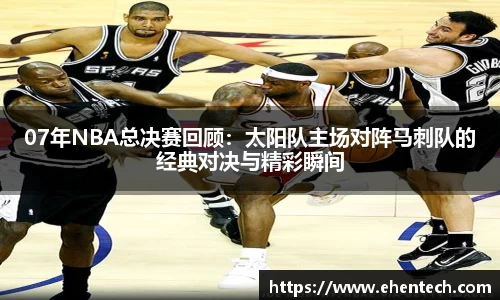 07年NBA总决赛回顾：太阳队主场对阵马刺队的经典对决与精彩瞬间