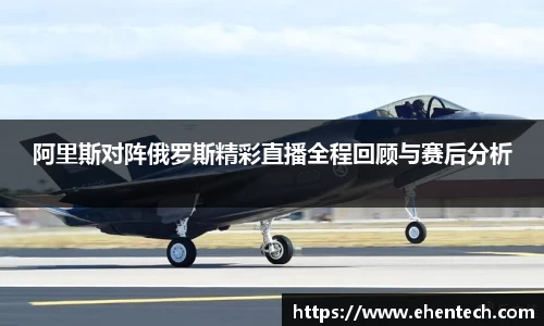 阿里斯对阵俄罗斯精彩直播全程回顾与赛后分析