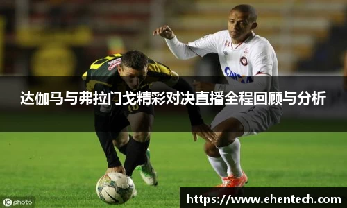 达伽马与弗拉门戈精彩对决直播全程回顾与分析